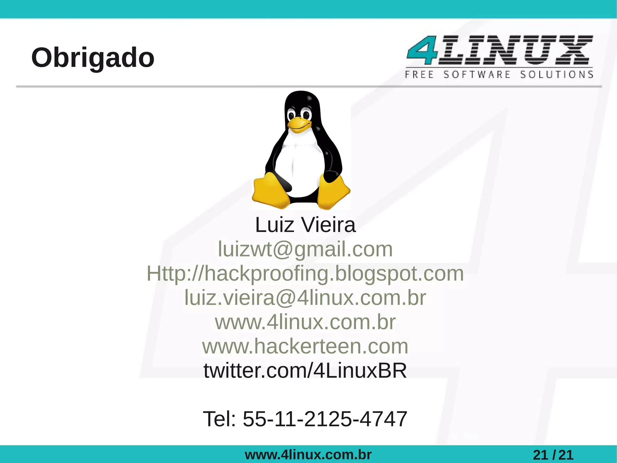 Obrigado




                    Luiz Vieira
                luizwt@gmail.com
       Http://hackproofing.blogspot.com
           luiz.vieira@4linux.com.br
               www.4linux.com.br
              www.hackerteen.com
              twitter.com/4LinuxBR

            Tel: 55-11-2125-4747
                www.4linux.com.br         21 / 21
 