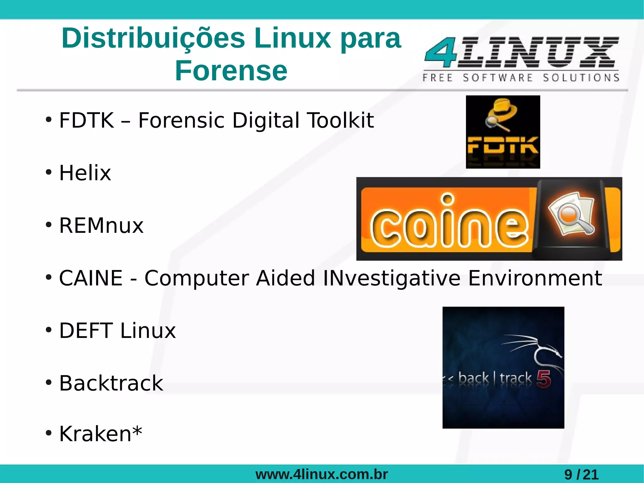 Distribuições Linux para
            Forense
●
    FDTK – Forensic Digital Toolkit

●
    Helix

●
    REMnux

●
    CAINE - Computer Aided INvestigative Environment

●
    DEFT Linux

●
    Backtrack

●
    Kraken*
                       www.4linux.com.br        9 / 21
 