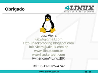 Obrigado




                    Luiz Vieira
                luizwt@gmail.com
       Http://hackproofing.blogspot.com
           luiz.vieira@4linux.com.br
               www.4linux.com.br
              www.hackerteen.com
              twitter.com/4LinuxBR

            Tel: 55-11-2125-4747
                www.4linux.com.br         21 / 21
 