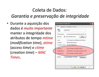Coleta de Dados:
Garantia e preservação de integridade
Garantia e preservação de integridade
• Durante a aquisição dos
dados é muito importante
muito importante
manter a integridade dos
atributos de tempo mtime
mtime
atributos de tempo mtime
mtime
(modification time), atime
atime
(access time) e ctime
ctime
(creation time) – MAC
MAC
Times
Times.
 
