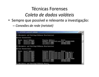 Técnicas Forenses
Coleta de dados voláteis
Coleta de dados voláteis
• Sempre que possível e relevante a investigação:
–
– Conexões de rede (
Conexões de rede (netstat
netstat)
)
 