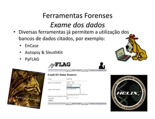 • Diversas ferramentas já permitem a utilização dos
bancos de dados citados, por exemplo:
• EnCase
• Autopsy & SleuthKit
• PyFLAG
Ferramentas Forenses
Exame dos dados
Exame dos dados
• PyFLAG
 