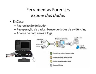 Ferramentas Forenses
Exame dos dados
Exame dos dados
• EnCase
– Padronização de laudo;
– Recuperação de dados, banco de dados de evidências;
– Análise de hardwares e logs.
 