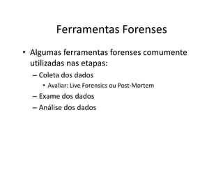 Ferramentas Forenses
• Algumas ferramentas forenses comumente
  utilizadas nas etapas:
  – Coleta dos dados
     • Avaliar: Live Forensics ou Post-Mortem
  – Exame dos dados
  – Análise dos dados
 