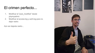El crimen perfecto...
1. Modificar el “post_modified” desde
phpmyadmin
2. Modificar el access.log y auth.log para no
dejar rastro
Aún así dejarás rastro...
 