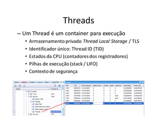 Threads
– Um Thread é um container para execução
  •   Armazenamento privado Thread Local Storage / TLS
  •   Identificador único: Thread ID (TID)
  •   Estados da CPU (contadores dos registradores)
  •   Pilhas de execução (stack / LIFO)
  •   Contexto de segurança
 