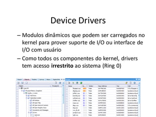 Device Drivers
– Modulos dinâmicos que podem ser carregados no
  kernel para prover suporte de I/O ou interface de
  I/O com usuário
– Como todos os componentes do kernel, drivers
  tem acesso irrestrito ao sistema (Ring 0)
 