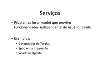 Serviços
– Programas (user mode) que provêm
  funcionalidades independente do usuário logado

– Exemplos:
  • Gerenciador de Tarefas
  • Spooler de Impressão
  • Windows Update
 