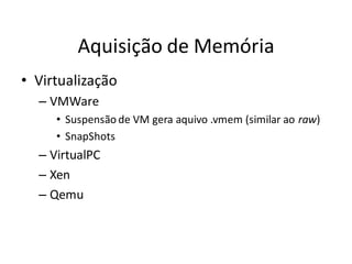 Aquisição de Memória
• Virtualização
  – VMWare
     • Suspensão de VM gera aquivo .vmem (similar ao raw)
     • SnapShots
  – VirtualPC
  – Xen
  – Qemu
 