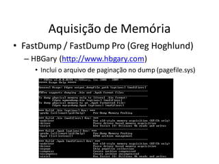 Aquisição de Memória
• FastDump / FastDump Pro (Greg Hoghlund)
  – HBGary (http://www.hbgary.com)
    • Inclui o arquivo de paginação no dump (pagefile.sys)
 