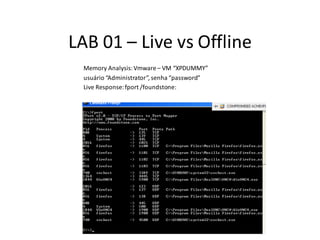 LAB 01 – Live vs Offline
 Memory Analysis: Vmware – VM “XPDUMMY”
 usuário “Administrator”, senha “password”
 Live Response: fport /foundstone:
 