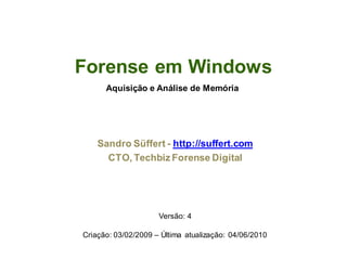 Forense em Windows
      Aquisição e Análise de Memória




    Sandro Süffert - http://suffert.com
      CTO, Techbiz Forense Digital




                     Versão: 4

Criação: 03/02/2009 – Última atualização: 04/06/2010
 