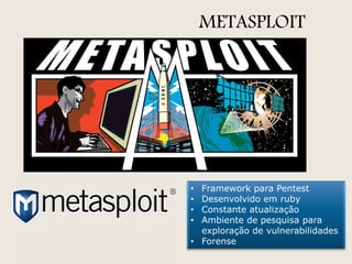 METASPLOIT

Framework para Pentest
Desenvolvido em ruby
Constante atualização
Ambiente de pesquisa para
exploração de vulnerabilidades
• Forense
•
•
•
•

 