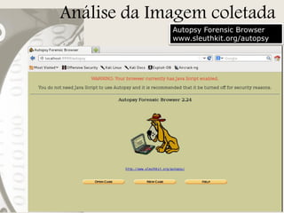 Análise da Imagem coletada
Autopsy Forensic Browser
www.sleuthkit.org/autopsy

 