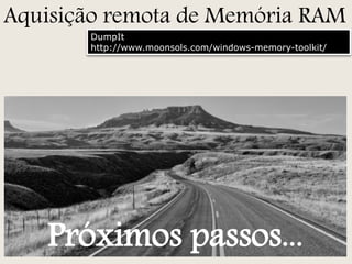 Aquisição remota de Memória RAM
DumpIt
http://www.moonsols.com/windows-memory-toolkit/

Próximos passos...

 