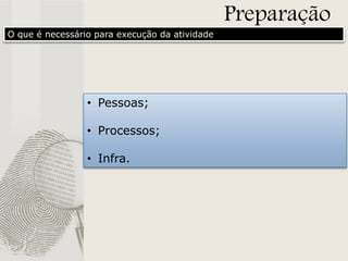 O que é necessário para execução da atividade

• Pessoas;
• Processos;
• Infra.

Preparação

 