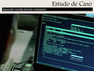 Aquisição remota através metasploit.

Estudo de Caso

 