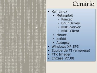 Cenário
• Kali Linux
• Metasploit
• Psexec
• EnunDrives
• NBD-Server
• NBD-Client
• Mount
• dcfldd
• Autopsy
• Windows XP SP3
• Equipe de TI (empresa)
• FTK Imager
• EnCase V7.08

 