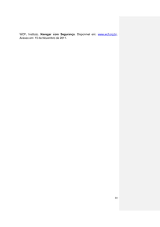 WCF, Instituto. Navegar com Segurança. Disponível em: www.wcf.org.br.
Acesso em: 15 de Novembro de 2011.




                                                                   34
 