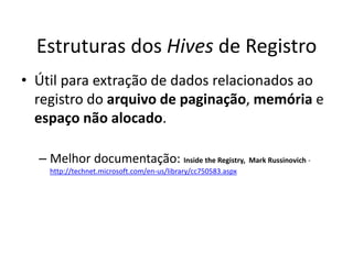 Estruturas dos Hives de Registro
• Útil para extração de dados relacionados ao
  registro do arquivo de paginação, memória e
  espaço não alocado.

  – Melhor documentação: Inside the Registry, Mark Russinovich -
    http://technet.microsoft.com/en-us/library/cc750583.aspx
 