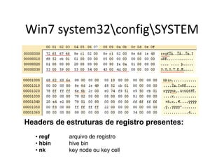 Win7 system32configSYSTEM




Headers de estruturas de registro presentes:
   • regf   arquivo de registro
   • hbin   hive bin
   • nk     key node ou key cell
 