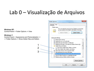 Lab 0 – Visualização de Arquivos

Windows XP:
Control Panel -> Folder Options -> View

Windows 7:
Control Panel -> Appearance and Personalization ->
-> Folder Options -> Show hidden files and folders


                                              1
                                              2
                                              3
 