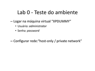 Lab 0 - Teste do ambiente
– Logar na máquina virtual “XPDUMMY”
   • Usuário: administrator
   • Senha: password


– Configurar rede:“host-only / private network”
 
