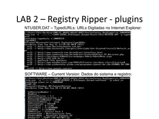 LAB 2 – Registry Ripper - plugins
  NTUSER.DAT – TypedURLs: URLs Digitadas no Internet Explorer:




  SOFTWARE – Current Version: Dados do sistema e registro:
 