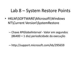 Lab 8 – System Restore Points
• HKLMSOFTWAREMicrosoftWindows
  NTCurrent VersionSystemRestore

  – Chave RPGlobalInterval - Valor em segundos
    (86400 = 1 dia) periodicidade da execução

  – http://support.microsoft.com/kb/295659
 