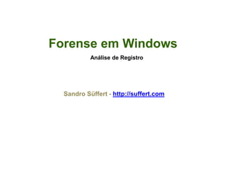 Forense em Windows
                Análise de Registro




      Sandro Süffert - http://suffert.com
        CTO, Techbiz Forense Digital


                     Versão:3

Criação: 07/03/2009 – Última atualização: 26/09/2010
 
