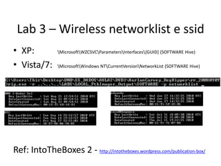 Lab 3 – Wireless networklist e ssid
• XP:           MicrosoftWZCSVCParametersInterfaces{GUID} (SOFTWARE Hive)

• Vista/7: ...