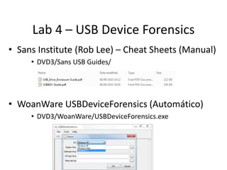 Lab 4 – USB Device Forensics
• Sans Institute (Rob Lee) – Cheat Sheets (Manual)
     • DVD3/Sans USB Guides/




• WoanWar...