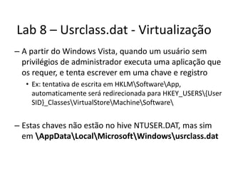 Lab 8 – Usrclass.dat - Virtualização
– A partir do Windows Vista, quando um usuário sem
  privilégios de administrador exe...