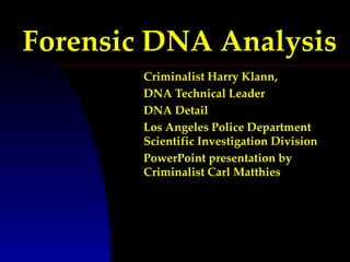 Forensic DNA Analysis
        Criminalist Harry Klann,
        DNA Technical Leader
        DNA Detail
        Los Angeles Police Department
        Scientific Investigation Division
        PowerPoint presentation by
        Criminalist Carl Matthies
 