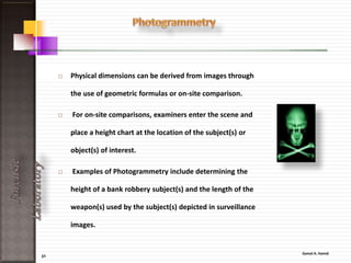21
ForensicLaboratory
Material units are used to identify and analyze :-
• Metals,
• Paints,
• Ceramics,
• Soil,
• Wood.
In an attempt to trace a crime back to a possible suspect. The
biology unit is in charge of analyzing all biological evidence
such a seeds and plants.
 