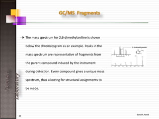 45
ForensicLaboratory
• FTIR Spectroscopy is a molecular
spectroscopy which is used to characterize
both organic and inorganic evidence.
• The sample is bombarded with infrared
radiation.
• When the frequency of the infrared
radiation matches the natural frequency of
the bond, the amplitude of the vibration
increases, and the infrared is absorbed.
• The output of an infrared
spectrophotometer is a charts.
 