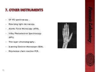 71
ForensicLaboratory
• UV-VIS spectroscopy .
• Polarizing light microscopy.
• Atomic Force Microscopy (AFM).
• X-Ray Photoelectron Spectroscopy
(XPS).
• Thin layer chromatography .
• Scanning Electron Microscope (SEM).
• Polymerase chain reaction PCR.
 