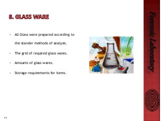 73
ForensicLaboratory
• All Glass ware prepared according to
the stander methods of analysis.
• The grid of required glass wares.
• Amounts of glass wares.
• Storage requirements for items.
 
