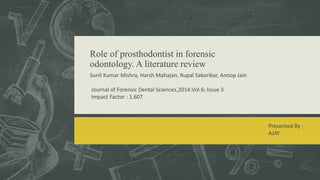 Role of prosthodontist in forensic
odontology. A literature review
Sunil Kumar Mishra, Harsh Mahajan, Rupal Sakorikar, Anoop Jain
Journal of Forensic Dental Sciences,2014:Vol 6; Issue 3
Impact Factor : 1.607
Presented By :
AJAY
 