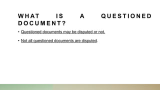 W H AT I S A Q U E S T I O N E D
D O C U M E N T ?
• Questioned documents may be disputed or not.
• Not all questioned documents are disputed.
 
