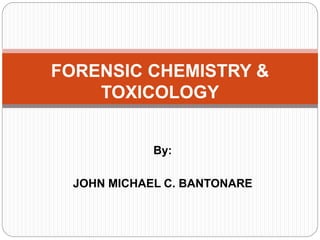By:
JOHN MICHAEL C. BANTONARE
FORENSIC CHEMISTRY &
TOXICOLOGY
 