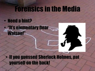 Forensics in the Media
• Need a hint?
• “It’s elementary Dear
Watson!”
• If you guessed Sherlock Holmes, pat
yourself on the back!
 