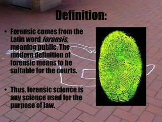 Definition:
• Forensic comes from the
Latin word forensis,
meaning public. The
modern definition of
forensic means to be
suitable for the courts.
• Thus, forensic science is
any science used for the
purpose of law.
 