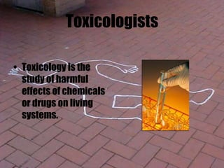 Toxicologists
• Toxicology is the
study of harmful
effects of chemicals
or drugs on living
systems.
 