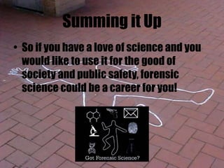Summing it Up
• So if you have a love of science and you
would like to use it for the good of
society and public safety, forensic
science could be a career for you!
 
