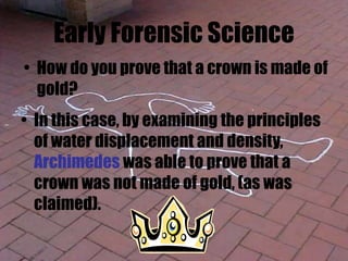 Early Forensic Science
• In this case, by examining the principles
of water displacement and density,
Archimedes was able to prove that a
crown was not made of gold, (as was
claimed).
• How do you prove that a crown is made of
gold?
 