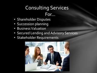 Consulting Services
For…
• Shareholder Disputes
• Succession planning
• BusinessValuation
• Secured Lending and Advisory Services
• Stakeholder Requirements
 