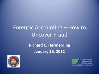 Forensic Accounting – How to
       Uncover Fraud
      Richard C. Hermerding
         January 26, 2012
 