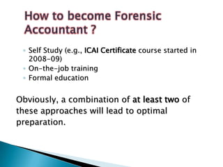 ◦ Self Study (e.g., ICAI Certificate course started in
2008-09)
◦ On-the-job training
◦ Formal education
Obviously, a combination of at least two of
these approaches will lead to optimal
preparation.
 