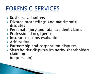  Business valuations
 Divorce proceedings and matrimonial
disputes
 Personal injury and fatal accident claims
 Professional negligence
 Insurance claims evaluations
 Arbitration
 Partnership and corporation disputes
 Shareholder disputes (minority shareholders
claiming
(oppression)
 
